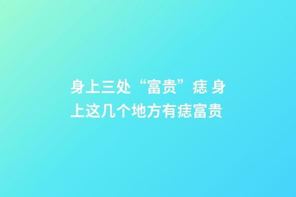 身上三处“富贵”痣 身上这几个地方有痣富贵